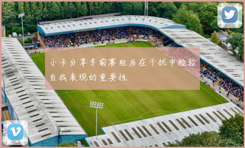 小卡分享季前赛经历在干扰中检验自我表现的重要性