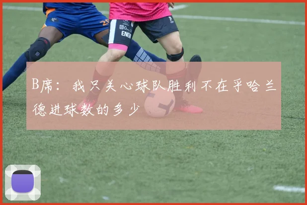 B席：我只关心球队胜利不在乎哈兰德进球数的多少