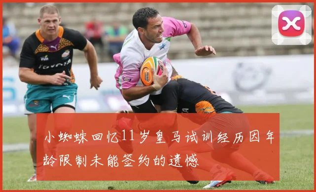小蜘蛛回忆11岁皇马试训经历因年龄限制未能签约的遗憾