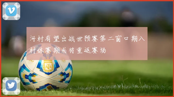 河村有望出战世预赛第二窗口期八村休赛期或将重返赛场