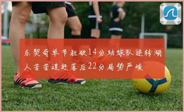 东契奇单节狂砍14分助球队逆转湖人苦苦追赶落后22分局势严峻