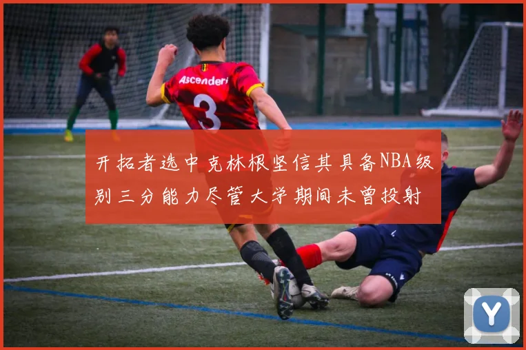 开拓者选中克林根坚信其具备NBA级别三分能力尽管大学期间未曾投射
