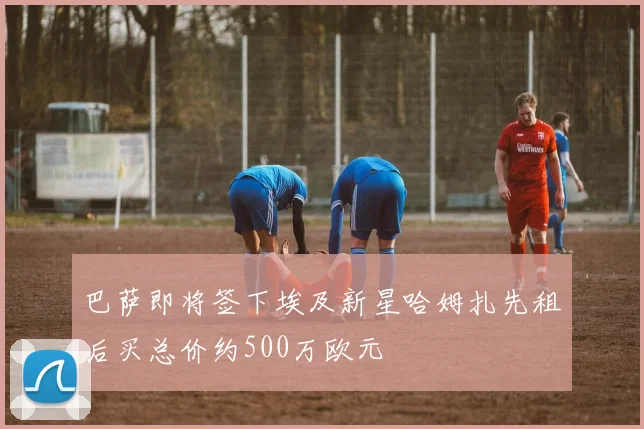 巴萨即将签下埃及新星哈姆扎先租后买总价约500万欧元