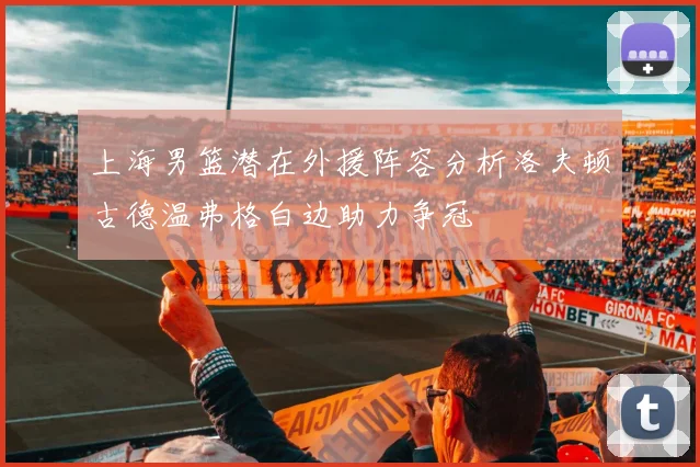 上海男篮潜在外援阵容分析洛夫顿古德温弗格白边助力争冠