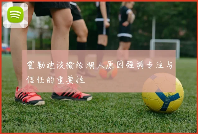 霍勒迪谈输给湖人原因强调专注与信任的重要性