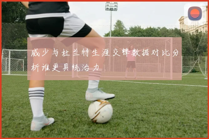威少与杜兰特生涯交锋数据对比分析谁更具统治力