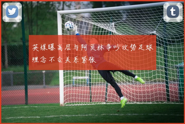 英媒曝高层与阿莫林争吵攻势足球理念不合关系紧张