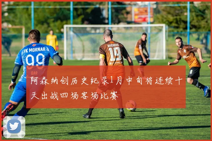 阿森纳创历史纪录1月中旬将连续十天出战四场客场比赛