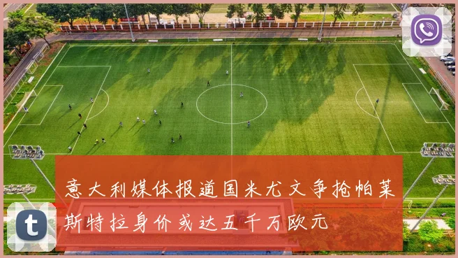 意大利媒体报道国米尤文争抢帕莱斯特拉身价或达五千万欧元