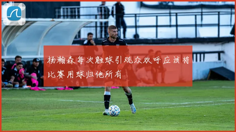 杨瀚森每次触球引观众欢呼应该将比赛用球归他所有