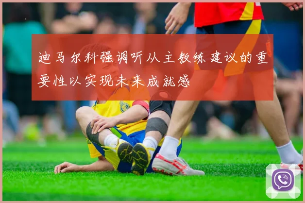 迪马尔科强调听从主教练建议的重要性以实现未来成就感
