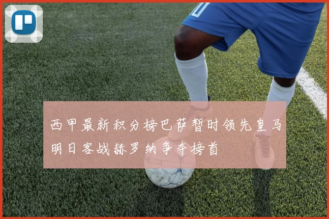 西甲最新积分榜巴萨暂时领先皇马明日客战赫罗纳争夺榜首