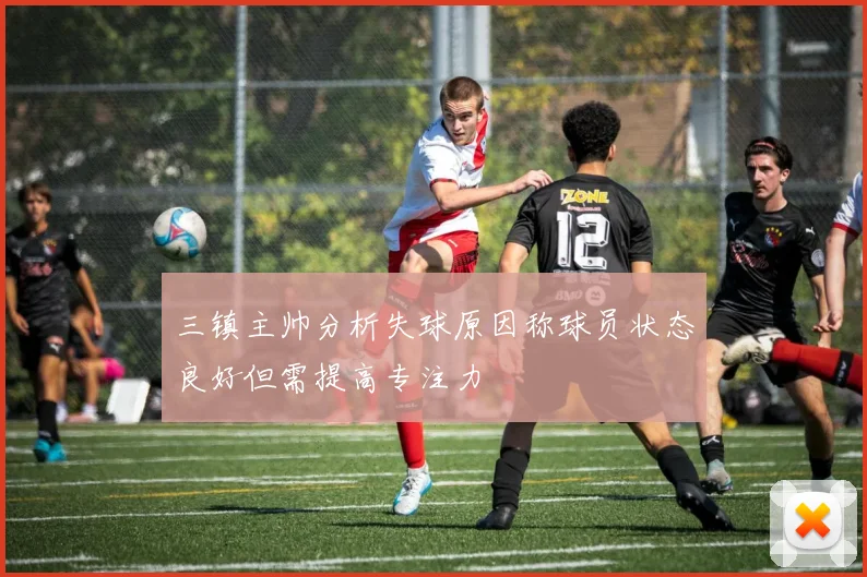 三镇主帅分析失球原因称球员状态良好但需提高专注力