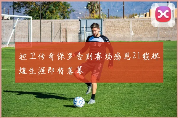 控卫传奇保罗告别赛场感恩21载辉煌生涯即将落幕