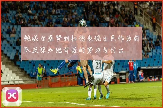 鲍威尔盛赞利拉德表现出色作为前队友深知他背后的努力与付出